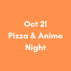 Oct 21 6pm – Pizza & Anime Night